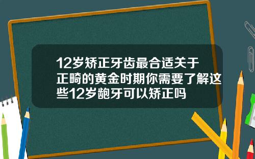 12岁矫正牙齿最合适关于正畸的黄金时期你需要了解这些12岁龅牙可以矫正吗