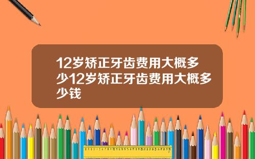 12岁矫正牙齿费用大概多少12岁矫正牙齿费用大概多少钱