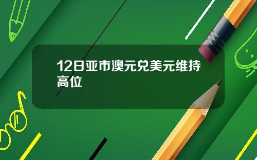 12日亚市澳元兑美元维持高位