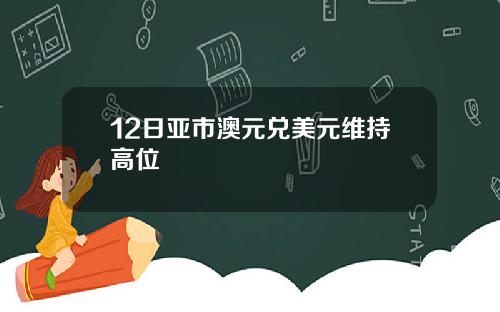 12日亚市澳元兑美元维持高位