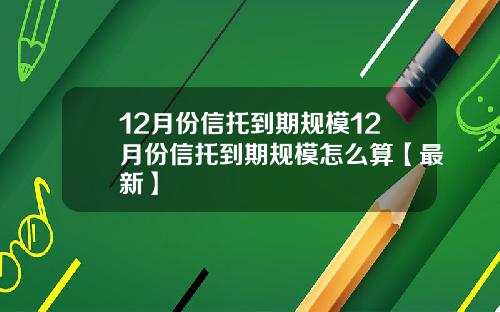 12月份信托到期规模12月份信托到期规模怎么算【最新】