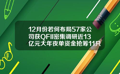 12月份若何布局57家公司获QFII密集调研近13亿元大年夜单资金抢筹11只潜力股【最新】