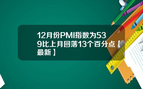 12月份PMI指数为539比上月回落13个百分点【最新】