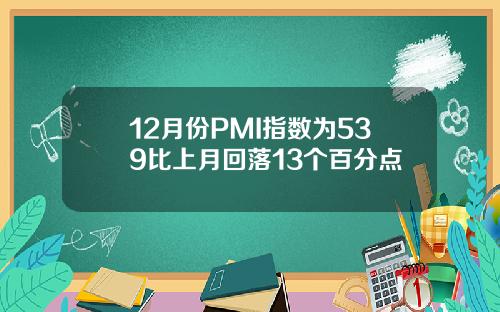12月份PMI指数为539比上月回落13个百分点