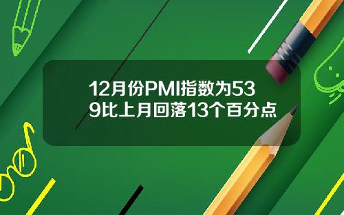 12月份PMI指数为539比上月回落13个百分点