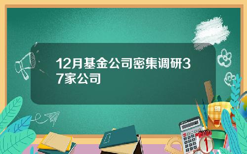12月基金公司密集调研37家公司