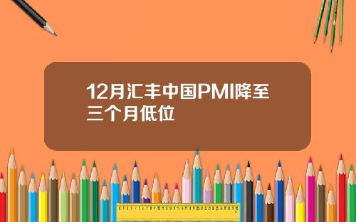 12月汇丰中国PMI降至三个月低位