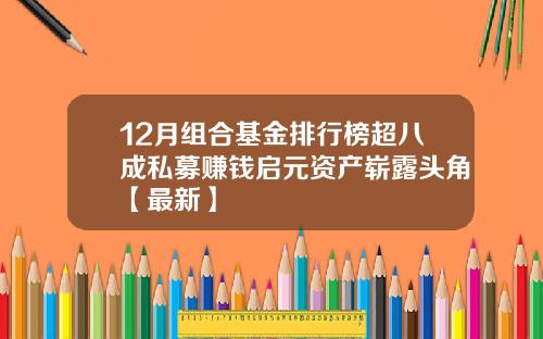 12月组合基金排行榜超八成私募赚钱启元资产崭露头角【最新】