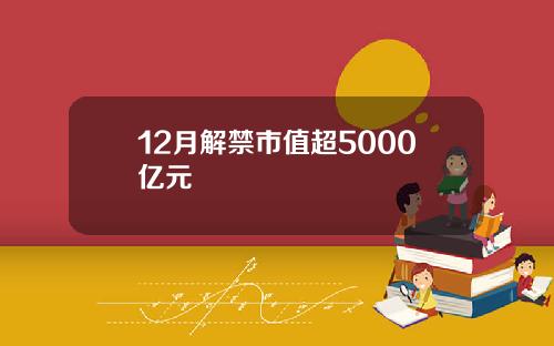 12月解禁市值超5000亿元