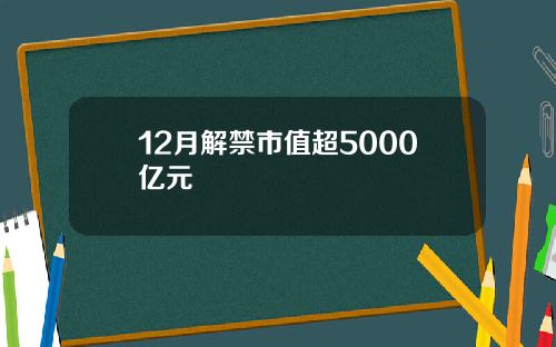12月解禁市值超5000亿元