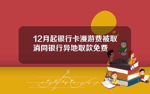 12月起银行卡漫游费被取消同银行异地取款免费