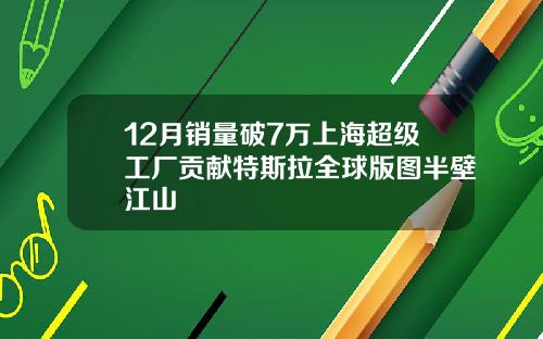 12月销量破7万上海超级工厂贡献特斯拉全球版图半壁江山