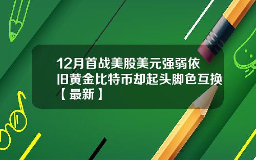 12月首战美股美元强弱依旧黄金比特币却起头脚色互换【最新】