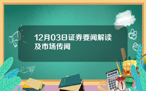 12月03日证券要闻解读及市场传闻