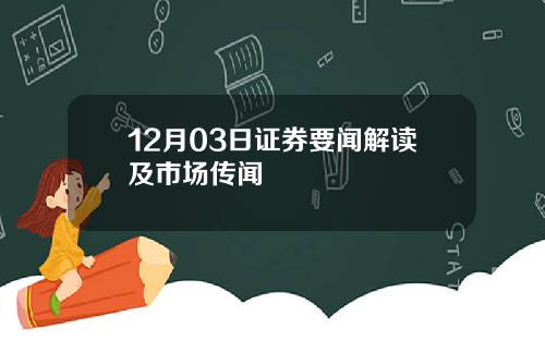 12月03日证券要闻解读及市场传闻