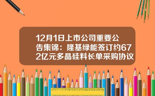 12月1日上市公司重要公告集锦：隆基绿能签订约672亿元多晶硅料长单采购协议-上市公司对外借款公告