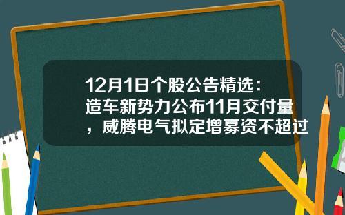 12月1日个股公告精选：造车新势力公布11月交付量，威腾电气拟定增募资不超过10.02亿元，隆利科技与德国博世签约30.27亿元长单-股票资讯公告最快
