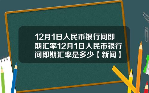 12月1日人民币银行间即期汇率12月1日人民币银行间即期汇率是多少【新闻】