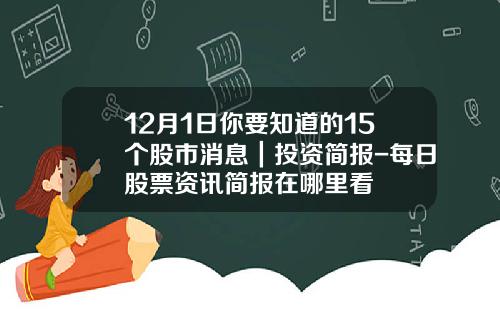 12月1日你要知道的15个股市消息｜投资简报-每日股票资讯简报在哪里看