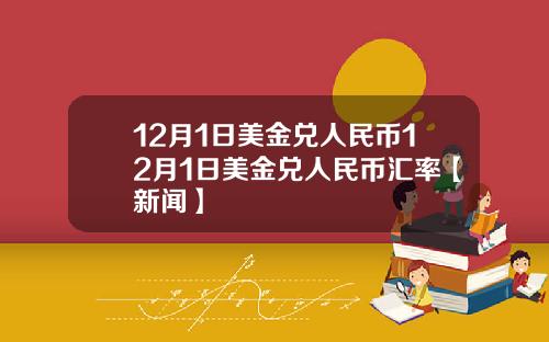 12月1日美金兑人民币12月1日美金兑人民币汇率【新闻】