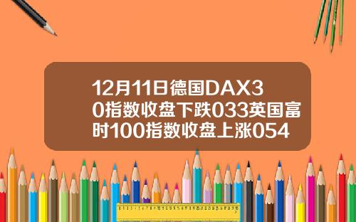 12月11日德国DAX30指数收盘下跌033英国富时100指数收盘上涨054