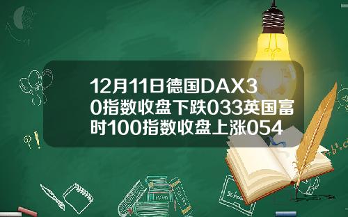 12月11日德国DAX30指数收盘下跌033英国富时100指数收盘上涨054