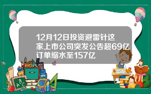 12月12日投资避雷针这家上市公司突发公告超69亿订单缩水至157亿