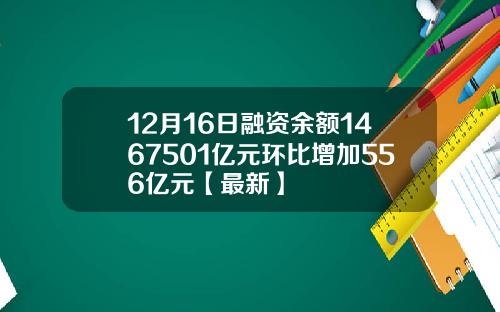 12月16日融资余额1467501亿元环比增加556亿元【最新】