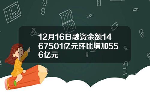12月16日融资余额1467501亿元环比增加556亿元
