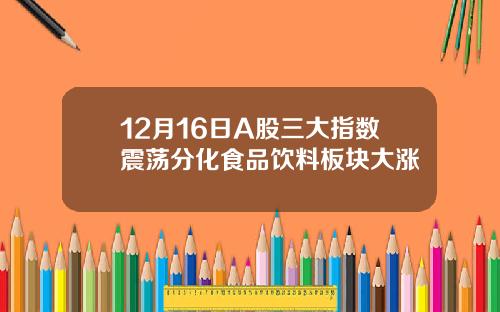12月16日A股三大指数震荡分化食品饮料板块大涨
