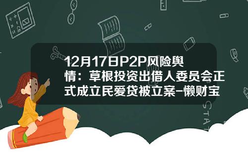 12月17日P2P风险舆情：草根投资出借人委员会正式成立民爱贷被立案-懒财宝提现手续费多少