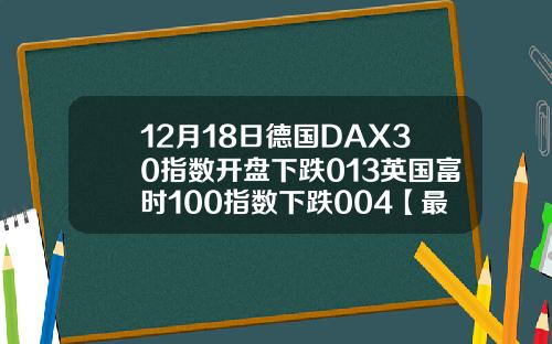 12月18日德国DAX30指数开盘下跌013英国富时100指数下跌004【最新】
