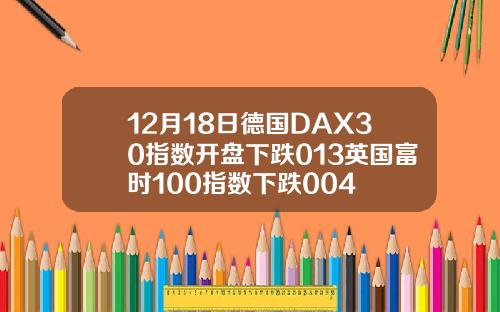 12月18日德国DAX30指数开盘下跌013英国富时100指数下跌004