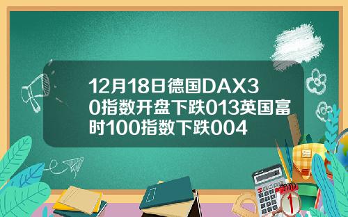 12月18日德国DAX30指数开盘下跌013英国富时100指数下跌004