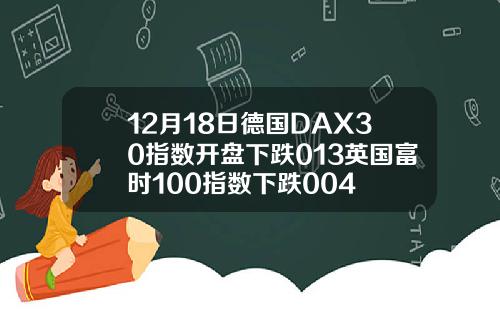 12月18日德国DAX30指数开盘下跌013英国富时100指数下跌004