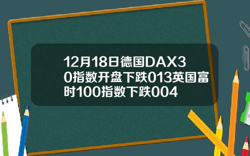 12月18日德国DAX30指数开盘下跌013英国富时100指数下跌004