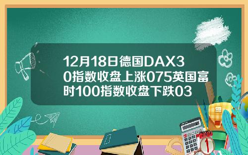 12月18日德国DAX30指数收盘上涨075英国富时100指数收盘下跌03