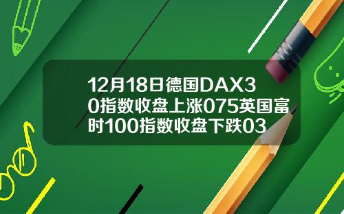 12月18日德国DAX30指数收盘上涨075英国富时100指数收盘下跌03