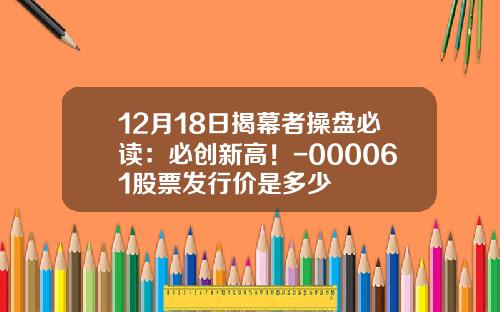 12月18日揭幕者操盘必读：必创新高！-000061股票发行价是多少