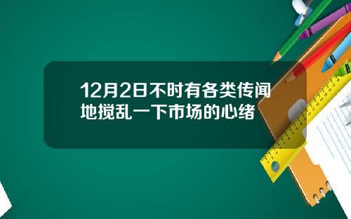 12月2日不时有各类传闻地搅乱一下市场的心绪