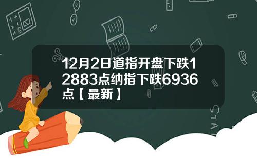 12月2日道指开盘下跌12883点纳指下跌6936点【最新】