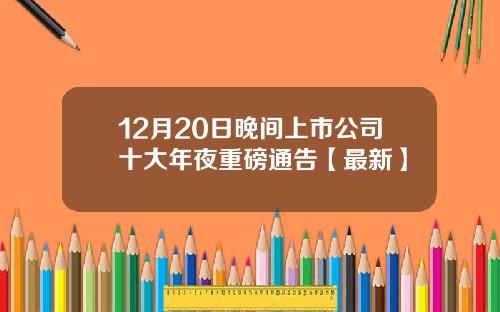 12月20日晚间上市公司十大年夜重磅通告【最新】