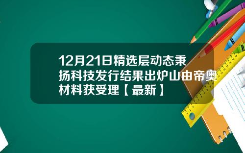 12月21日精选层动态秉扬科技发行结果出炉山由帝奥材料获受理【最新】