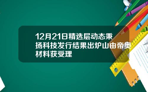 12月21日精选层动态秉扬科技发行结果出炉山由帝奥材料获受理