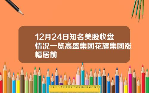 12月24日知名美股收盘情况一览高盛集团花旗集团涨幅居前