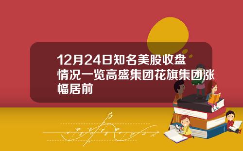 12月24日知名美股收盘情况一览高盛集团花旗集团涨幅居前