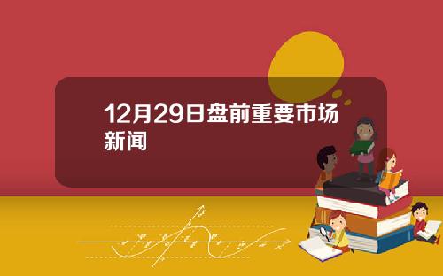 12月29日盘前重要市场新闻