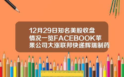 12月29日知名美股收盘情况一览FACEBOOK苹果公司大涨联邦快递辉瑞制药收跌