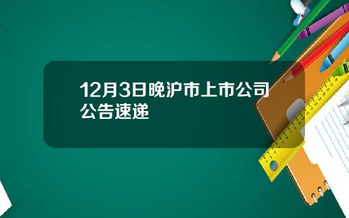 12月3日晚沪市上市公司公告速递