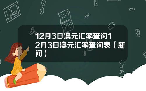 12月3日澳元汇率查询12月3日澳元汇率查询表【新闻】
